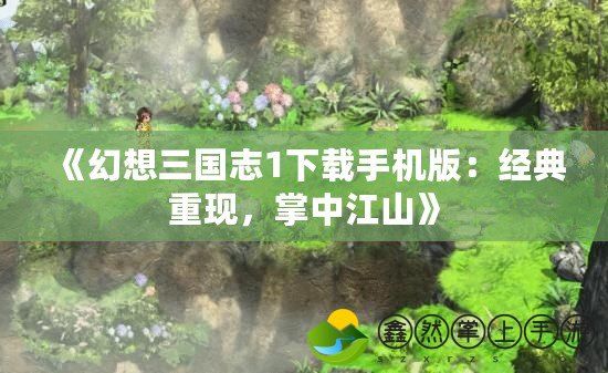 《幻想三國志1下載手機(jī)版：經(jīng)典重現(xiàn)，掌中江山》