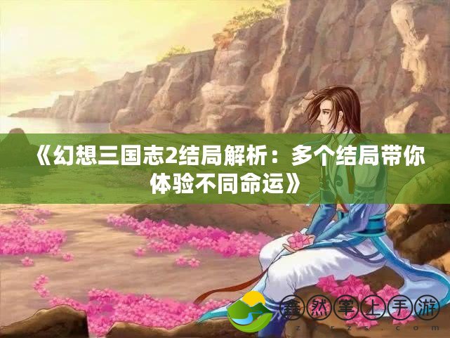 《幻想三國志2結(jié)局解析：多個(gè)結(jié)局帶你體驗(yàn)不同命運(yùn)》