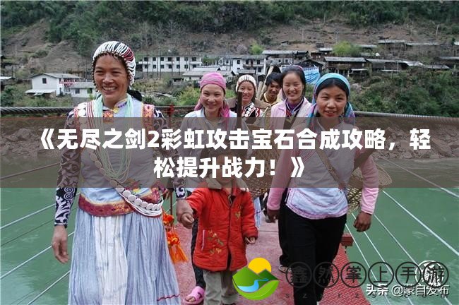 《無盡之劍2彩虹攻擊寶石合成攻略，輕松提升戰(zhàn)力！》