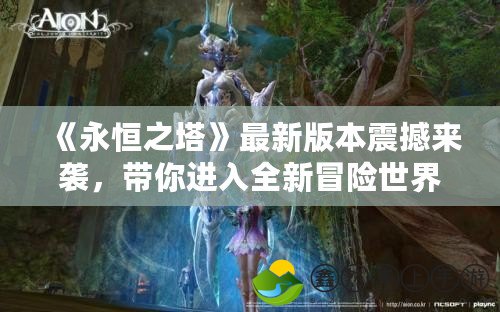 《永恒之塔》最新版本震撼來襲，帶你進入全新冒險世界！