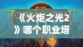 《火炬之光2》哪個職業(yè)塔墓好打？最強職業(yè)推薦與塔墓通關(guān)技巧解析！