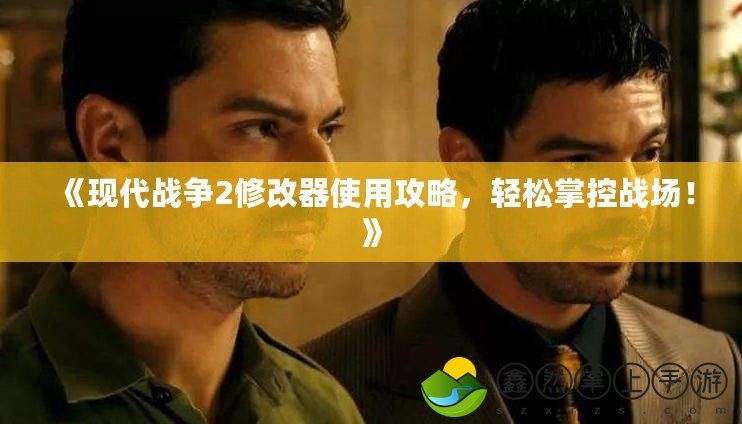 《現(xiàn)代戰(zhàn)爭2修改器使用攻略，輕松掌控戰(zhàn)場！》