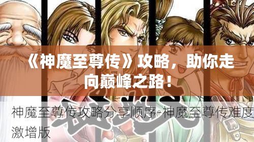 《神魔至尊傳》攻略，助你走向巔峰之路！