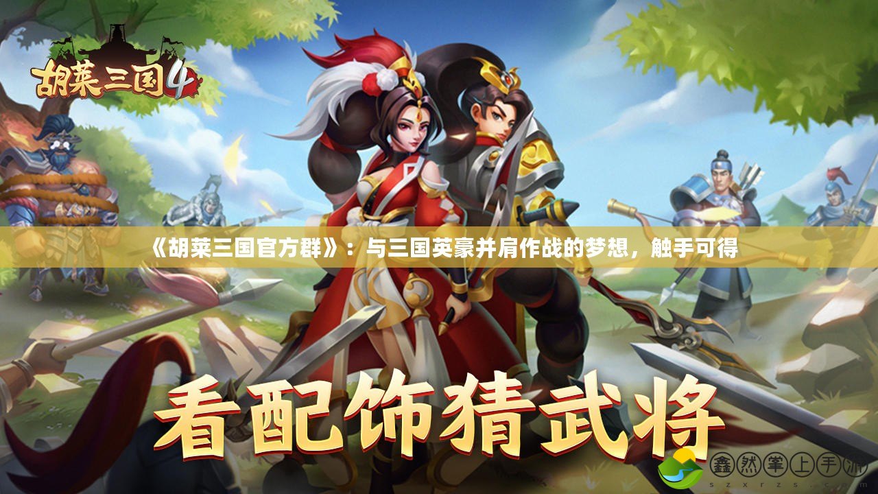 《胡萊三國(guó)官方群》：與三國(guó)英豪并肩作戰(zhàn)的夢(mèng)想，觸手可得