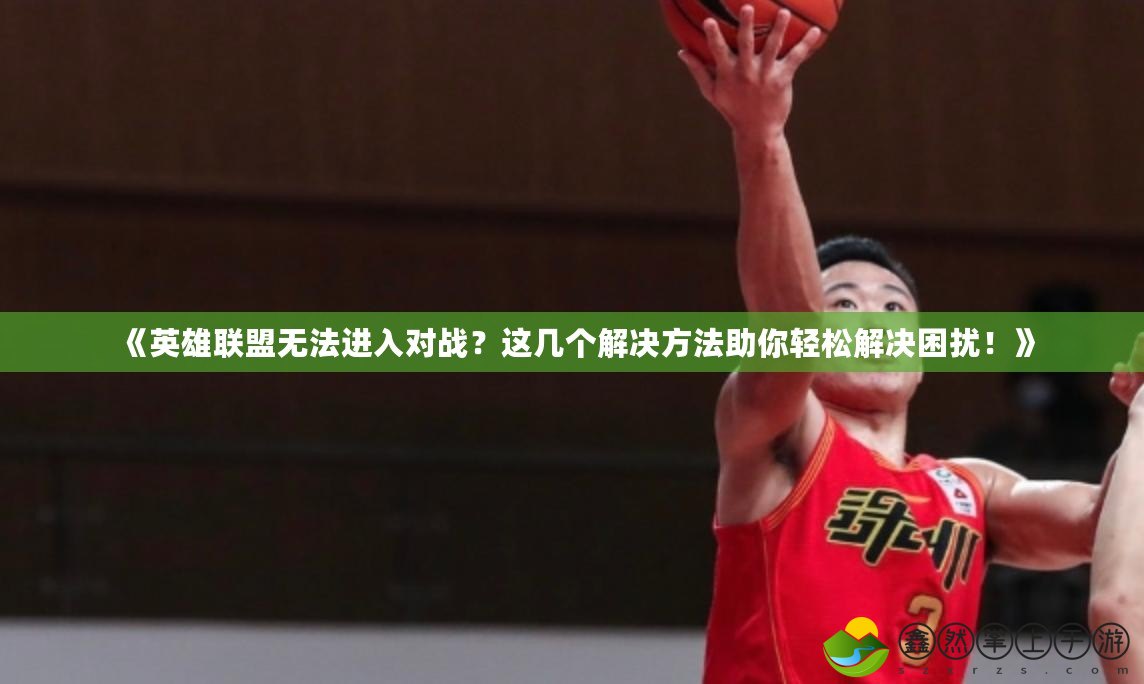 《英雄聯(lián)盟無法進(jìn)入對(duì)戰(zhàn)？這幾個(gè)解決方法助你輕松解決困擾！》