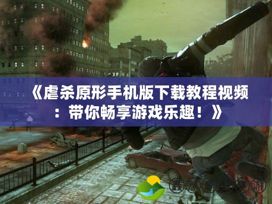 《虐殺原形手機(jī)版下載教程視頻：帶你暢享游戲樂(lè)趣！》