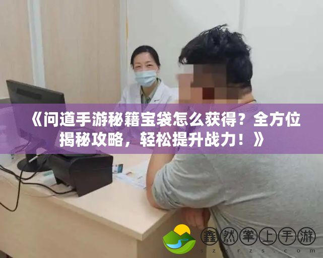 《問道手游秘籍寶袋怎么獲得？全方位揭秘攻略，輕松提升戰(zhàn)力！》