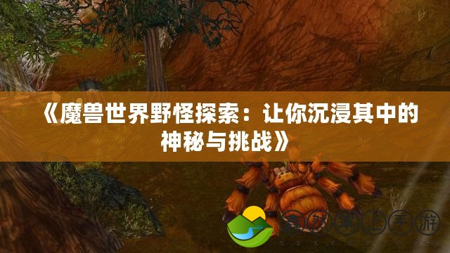 《魔獸世界野怪探索：讓你沉浸其中的神秘與挑戰(zhàn)》