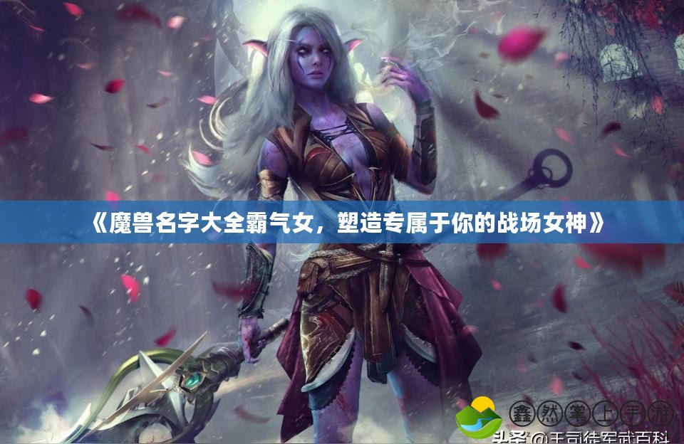 《魔獸名字大全霸氣女，塑造專(zhuān)屬于你的戰(zhàn)場(chǎng)女神》