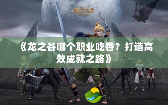 《龍之谷哪個(gè)職業(yè)吃香？打造高效成就之路》