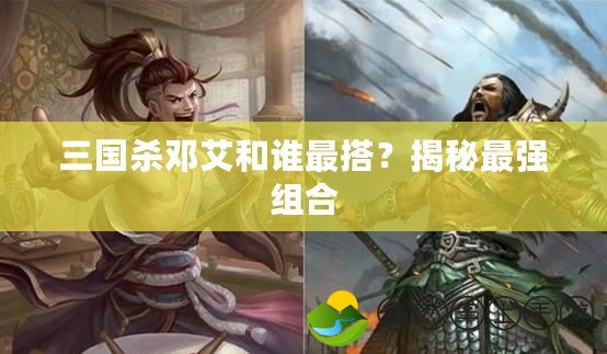 三國殺鄧艾和誰最搭？揭秘最強(qiáng)組合
