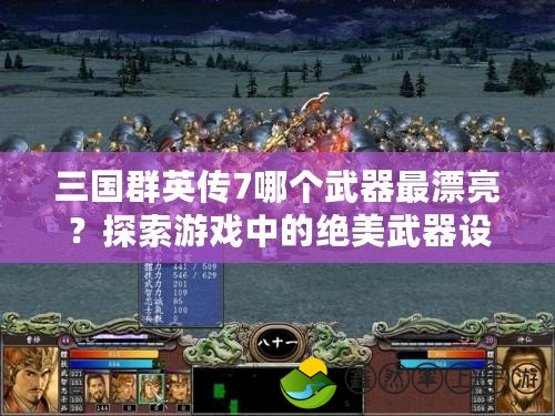 三國(guó)群英傳7哪個(gè)武器最漂亮？探索游戲中的絕美武器設(shè)計(jì)