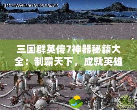 三國(guó)群英傳7神器秘籍大全：制霸天下，成就英雄夢(mèng)想