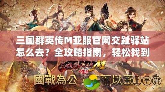 三國群英傳M亞服官網(wǎng)交趾驛站怎么去？全攻略指南，輕松找到你的征戰(zhàn)之路！