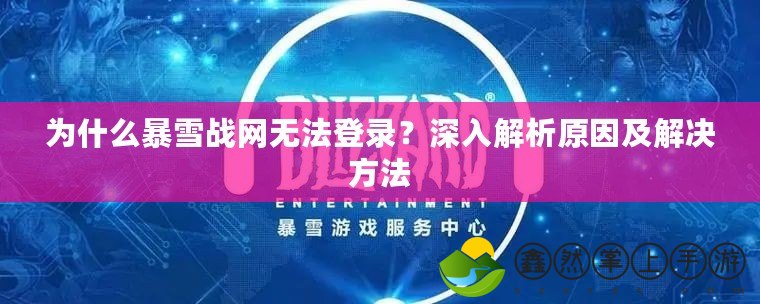 為什么暴雪戰(zhàn)網(wǎng)無法登錄？深入解析原因及解決方法