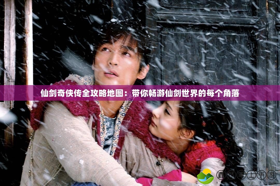 仙劍奇?zhèn)b傳全攻略地圖：帶你暢游仙劍世界的每個角落