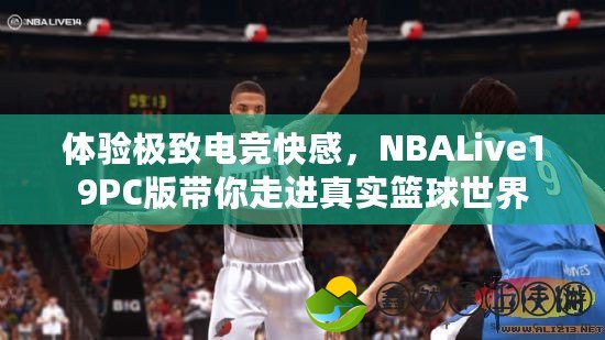 體驗(yàn)極致電競(jìng)快感，NBALive19PC版帶你走進(jìn)真實(shí)籃球世界