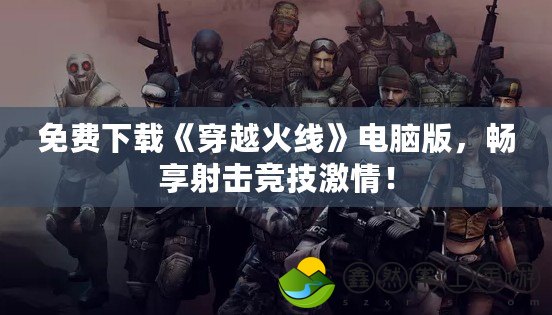 免費(fèi)下載《穿越火線》電腦版，暢享射擊競技激情！