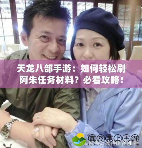 天龍八部手游：如何輕松刷阿朱任務(wù)材料？必看攻略！