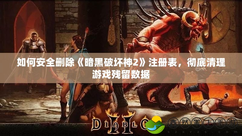 如何安全刪除《暗黑破壞神2》注冊(cè)表，徹底清理游戲殘留數(shù)據(jù)