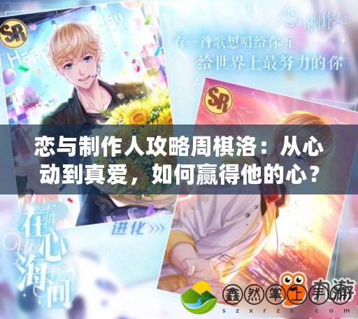 戀與制作人攻略周棋洛：從心動到真愛，如何贏得他的心？