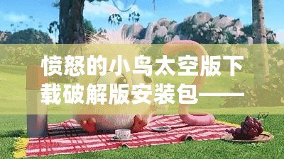 憤怒的小鳥太空版下載破解版安裝包——暢享無盡樂趣，隨時開戰(zhàn)！