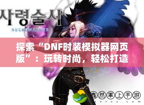 探索“DNF時裝模擬器網(wǎng)頁版”：玩轉(zhuǎn)時尚，輕松打造專屬角色