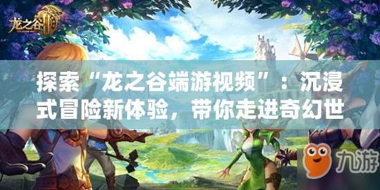探索“龍之谷端游視頻”：沉浸式冒險新體驗，帶你走進奇幻世界