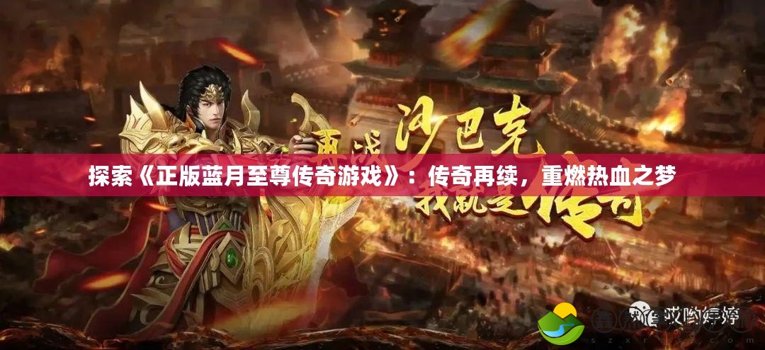 探索《正版藍月至尊傳奇游戲》：傳奇再續(xù)，重燃熱血之夢