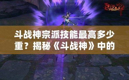 斗戰(zhàn)神宗派技能最高多少重？揭秘《斗戰(zhàn)神》中的技能提升奧秘