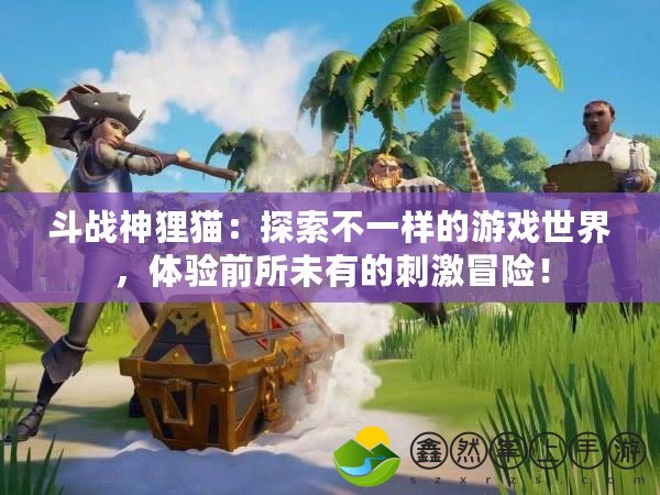 斗戰(zhàn)神貍貓：探索不一樣的游戲世界，體驗(yàn)前所未有的刺激冒險(xiǎn)！