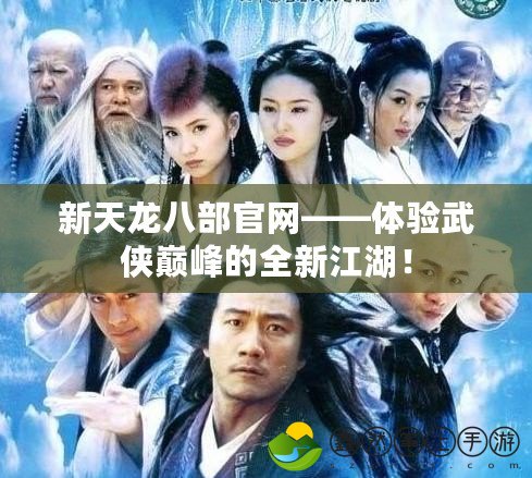 新天龍八部官網(wǎng)——體驗武俠巔峰的全新江湖！