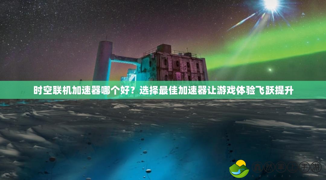 時(shí)空聯(lián)機(jī)加速器哪個(gè)好？選擇最佳加速器讓游戲體驗(yàn)飛躍提升