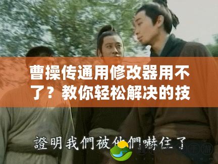 曹操傳通用修改器用不了？教你輕松解決的技巧與方法！