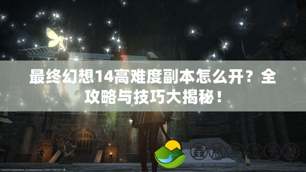 最終幻想14高難度副本怎么開？全攻略與技巧大揭秘！