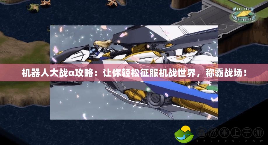 機(jī)器人大戰(zhàn)α攻略：讓你輕松征服機(jī)戰(zhàn)世界，稱霸戰(zhàn)場！