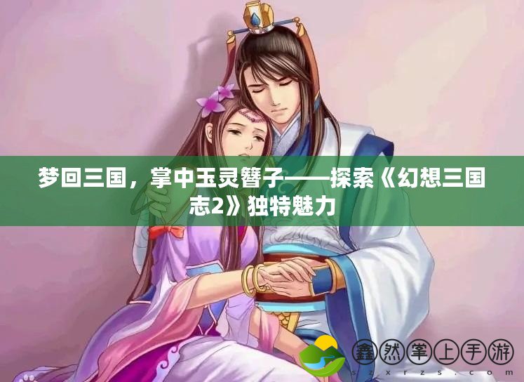 夢回三國，掌中玉靈簪子——探索《幻想三國志2》獨特魅力