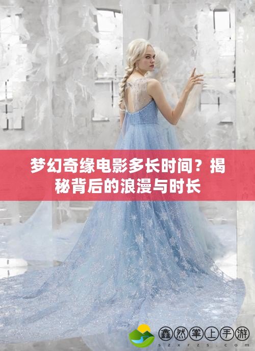 夢(mèng)幻奇緣電影多長(zhǎng)時(shí)間？揭秘背后的浪漫與時(shí)長(zhǎng)