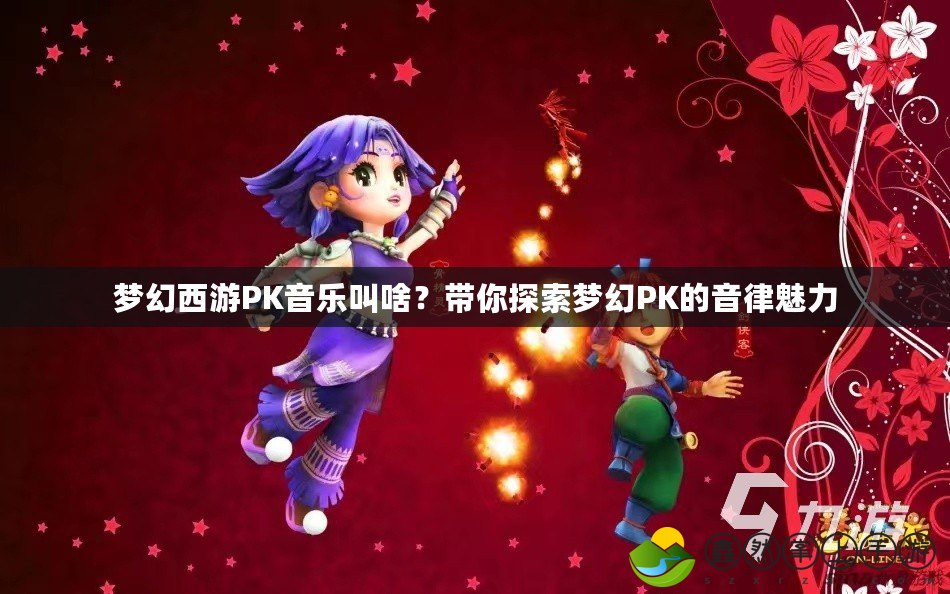 夢(mèng)幻西游PK音樂(lè)叫啥？帶你探索夢(mèng)幻PK的音律魅力