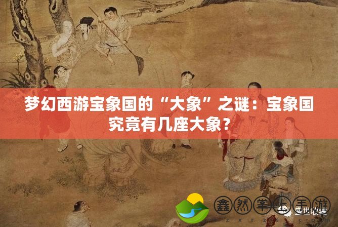 夢幻西游寶象國的“大象”之謎：寶象國究竟有幾座大象？