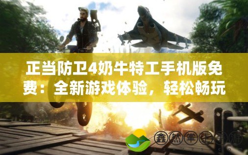 正當(dāng)防衛(wèi)4奶牛特工手機(jī)版免費(fèi)：全新游戲體驗(yàn)，輕松暢玩激烈戰(zhàn)斗