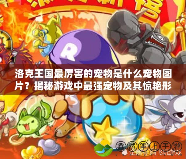 洛克王國最厲害的寵物是什么寵物圖片？揭秘游戲中最強寵物及其驚艷形象