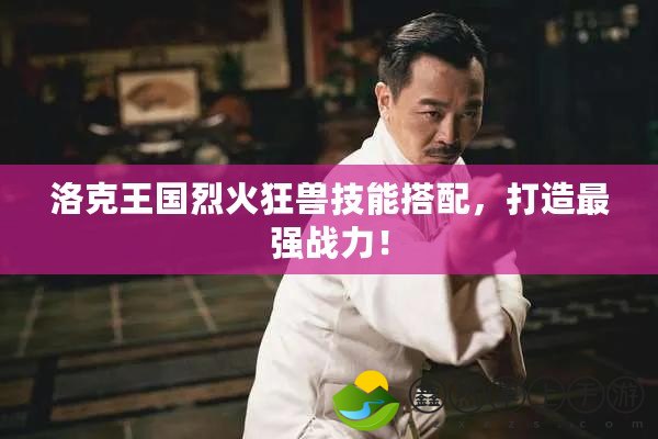 洛克王國烈火狂獸技能搭配，打造最強戰(zhàn)力！