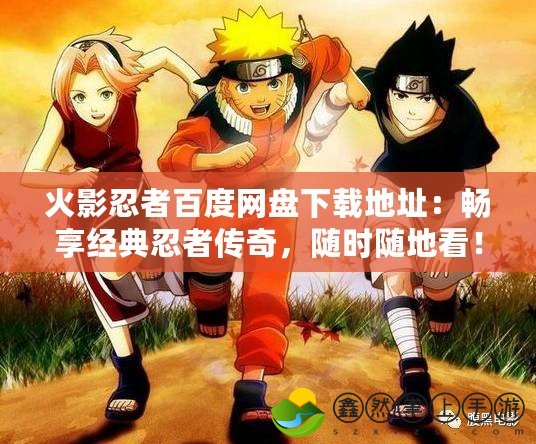 火影忍者百度網(wǎng)盤下載地址：暢享經(jīng)典忍者傳奇，隨時隨地看！