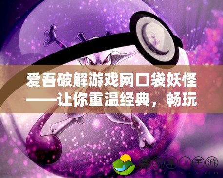 愛(ài)吾破解游戲網(wǎng)口袋妖怪——讓你重溫經(jīng)典，暢玩無(wú)限！