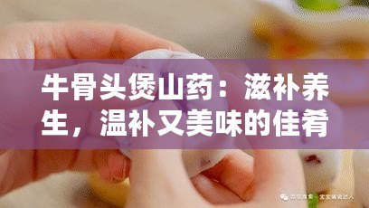 牛骨頭煲山藥：滋補養(yǎng)生，溫補又美味的佳肴