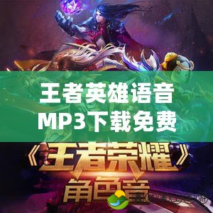 王者英雄語(yǔ)音MP3下載免費(fèi)：暢享游戲世界中的經(jīng)典英雄語(yǔ)音