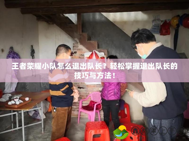 王者榮耀小隊怎么退出隊長？輕松掌握退出隊長的技巧與方法！