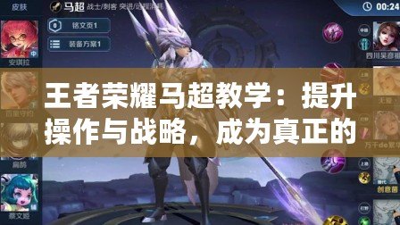 王者榮耀馬超教學(xué)：提升操作與戰(zhàn)略，成為真正的馬超王者