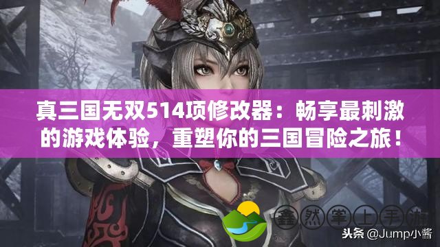 真三國無雙514項修改器：暢享最刺激的游戲體驗，重塑你的三國冒險之旅！
